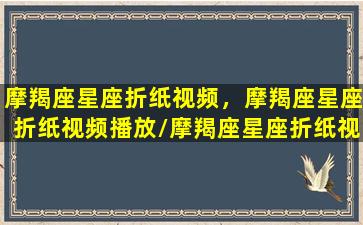 摩羯座星座折纸视频，摩羯座星座折纸视频播放/摩羯座星座折纸视频，摩羯座星座折纸视频播放-我的网站