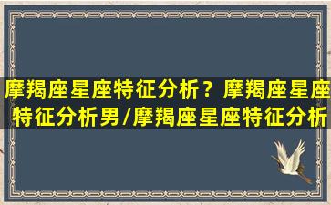 摩羯座星座特征分析？摩羯座星座特征分析男/摩羯座星座特征分析？摩羯座星座特征分析男-我的网站