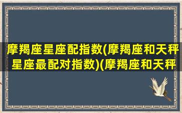 摩羯座星座配指数(摩羯座和天秤星座最配对指数)(摩羯座和天秤座的配对指数是多少)