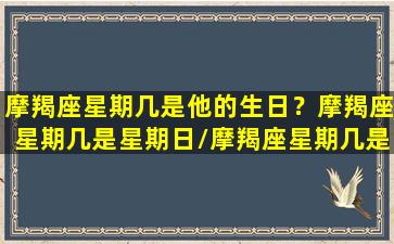 摩羯座星期几是他的生日？摩羯座星期几是星期日/摩羯座星期几是他的生日？摩羯座星期几是星期日-我的网站