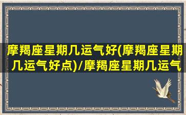 摩羯座星期几运气好(摩羯座星期几运气好点)/摩羯座星期几运气好(摩羯座星期几运气好点)-我的网站