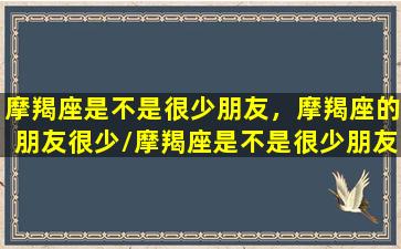 摩羯座是不是很少朋友，摩羯座的朋友很少/摩羯座是不是很少朋友，摩羯座的朋友很少-我的网站