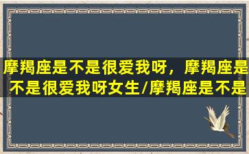 摩羯座是不是很爱我呀，摩羯座是不是很爱我呀女生/摩羯座是不是很爱我呀，摩羯座是不是很爱我呀女生-我的网站