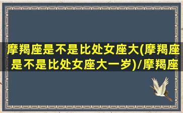 摩羯座是不是比处女座大(摩羯座是不是比处女座大一岁)/摩羯座是不是比处女座大(摩羯座是不是比处女座大一岁)-我的网站