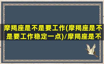 摩羯座是不是要工作(摩羯座是不是要工作稳定一点)/摩羯座是不是要工作(摩羯座是不是要工作稳定一点)-我的网站