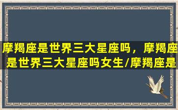 摩羯座是世界三大星座吗，摩羯座是世界三大星座吗女生/摩羯座是世界三大星座吗，摩羯座是世界三大星座吗女生-我的网站