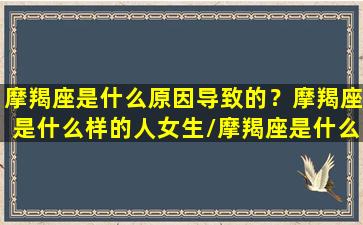 摩羯座是什么原因导致的？摩羯座是什么样的人女生/摩羯座是什么原因导致的？摩羯座是什么样的人女生-我的网站