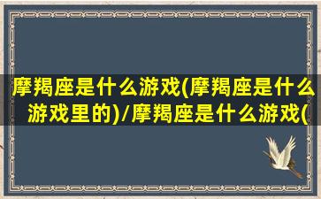 摩羯座是什么游戏(摩羯座是什么游戏里的)/摩羯座是什么游戏(摩羯座是什么游戏里的)-我的网站