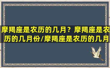 摩羯座是农历的几月？摩羯座是农历的几月份/摩羯座是农历的几月？摩羯座是农历的几月份-我的网站