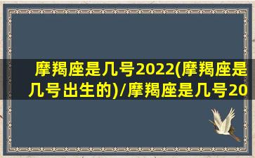 摩羯座是几号2022(摩羯座是几号出生的)/摩羯座是几号2022(摩羯座是几号出生的)-我的网站