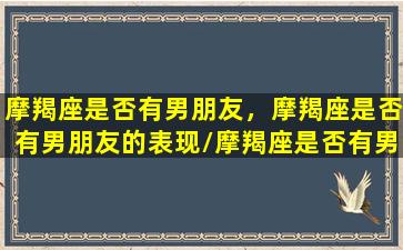 摩羯座是否有男朋友，摩羯座是否有男朋友的表现/摩羯座是否有男朋友，摩羯座是否有男朋友的表现-我的网站