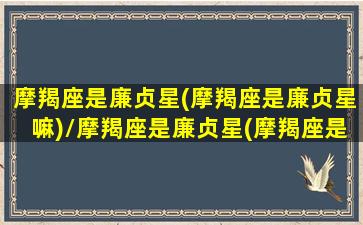 摩羯座是廉贞星(摩羯座是廉贞星嘛)/摩羯座是廉贞星(摩羯座是廉贞星嘛)-我的网站