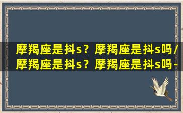 摩羯座是抖s？摩羯座是抖s吗/摩羯座是抖s？摩羯座是抖s吗-我的网站(摩羯座是什么斗罗)