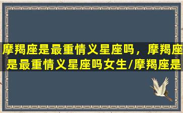 摩羯座是最重情义星座吗，摩羯座是最重情义星座吗女生/摩羯座是最重情义星座吗，摩羯座是最重情义星座吗女生-我的网站