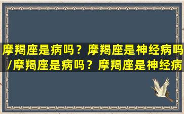 摩羯座是病吗？摩羯座是神经病吗/摩羯座是病吗？摩羯座是神经病吗-我的网站