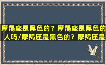 摩羯座是黑色的？摩羯座是黑色的人吗/摩羯座是黑色的？摩羯座是黑色的人吗-我的网站