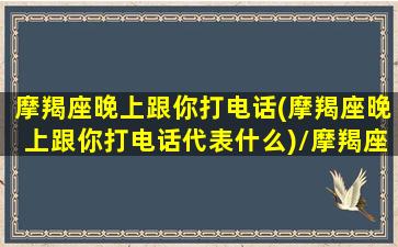 摩羯座晚上跟你打电话(摩羯座晚上跟你打电话代表什么)/摩羯座晚上跟你打电话(摩羯座晚上跟你打电话代表什么)-我的网站