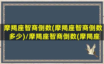 摩羯座智商倒数(摩羯座智商倒数多少)/摩羯座智商倒数(摩羯座智商倒数多少)-我的网站