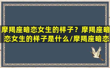 摩羯座暗恋女生的样子？摩羯座暗恋女生的样子是什么/摩羯座暗恋女生的样子？摩羯座暗恋女生的样子是什么-我的网站