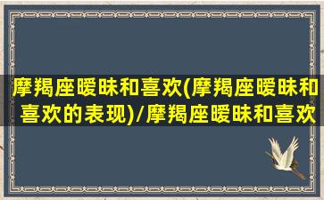 摩羯座暧昧和喜欢(摩羯座暧昧和喜欢的表现)/摩羯座暧昧和喜欢(摩羯座暧昧和喜欢的表现)-我的网站