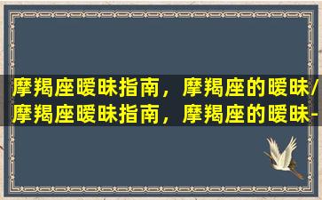 摩羯座暧昧指南，摩羯座的暧昧/摩羯座暧昧指南，摩羯座的暧昧-我的网站