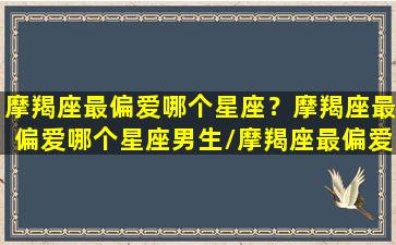 摩羯座最偏爱哪个星座？摩羯座最偏爱哪个星座男生/摩羯座最偏爱哪个星座？摩羯座最偏爱哪个星座男生-我的网站