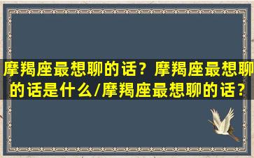 摩羯座最想聊的话？摩羯座最想聊的话是什么/摩羯座最想聊的话？摩羯座最想聊的话是什么-我的网站