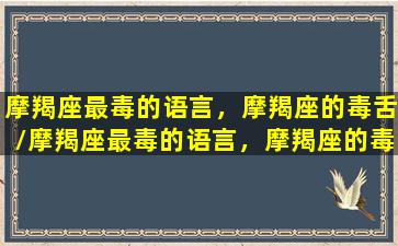 摩羯座最毒的语言，摩羯座的毒舌/摩羯座最毒的语言，摩羯座的毒舌-我的网站