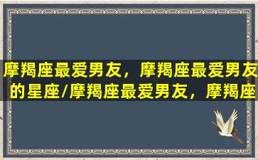 摩羯座最爱男友，摩羯座最爱男友的星座/摩羯座最爱男友，摩羯座最爱男友的星座-我的网站