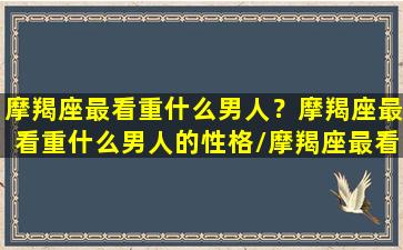 摩羯座最看重什么男人？摩羯座最看重什么男人的性格/摩羯座最看重什么男人？摩羯座最看重什么男人的性格-我的网站