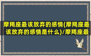 摩羯座最该放弃的感情(摩羯座最该放弃的感情是什么)/摩羯座最该放弃的感情(摩羯座最该放弃的感情是什么)-我的网站