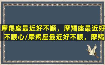 摩羯座最近好不顺，摩羯座最近好不顺心/摩羯座最近好不顺，摩羯座最近好不顺心-我的网站