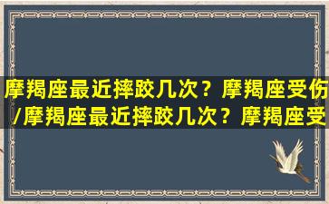 摩羯座最近摔跤几次？摩羯座受伤/摩羯座最近摔跤几次？摩羯座受伤-我的网站