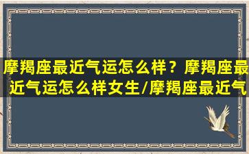 摩羯座最近气运怎么样？摩羯座最近气运怎么样女生/摩羯座最近气运怎么样？摩羯座最近气运怎么样女生-我的网站