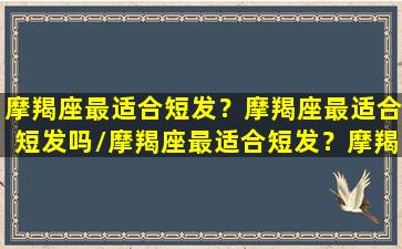 摩羯座最适合短发？摩羯座最适合短发吗/摩羯座最适合短发？摩羯座最适合短发吗-我的网站