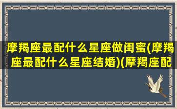 摩羯座最配什么星座做闺蜜(摩羯座最配什么星座结婚)(摩羯座配什么星座当闺蜜)