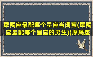 摩羯座最配哪个星座当闺蜜(摩羯座最配哪个星座的男生)(摩羯座和哪个星座最配做闺蜜)