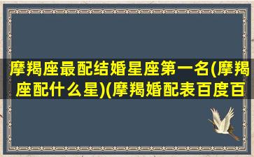 摩羯座最配结婚星座第一名(摩羯座配什么星)(摩羯婚配表百度百科)