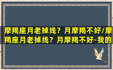 摩羯座月老掉线？月摩羯不好/摩羯座月老掉线？月摩羯不好-我的网站(月摩羯不好吗)