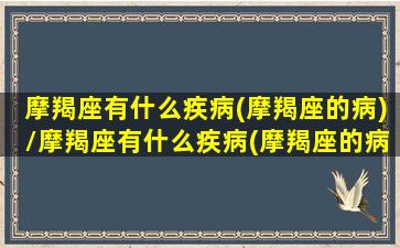 摩羯座有什么疾病(摩羯座的病)/摩羯座有什么疾病(摩羯座的病)-我的网站