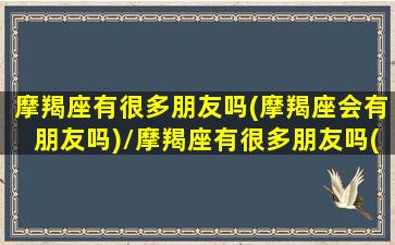 摩羯座有很多朋友吗(摩羯座会有朋友吗)/摩羯座有很多朋友吗(摩羯座会有朋友吗)-我的网站