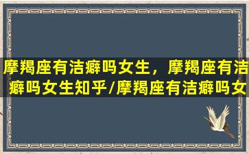 摩羯座有洁癖吗女生，摩羯座有洁癖吗女生知乎/摩羯座有洁癖吗女生，摩羯座有洁癖吗女生知乎-我的网站