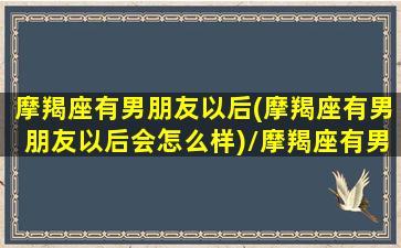 摩羯座有男朋友以后(摩羯座有男朋友以后会怎么样)/摩羯座有男朋友以后(摩羯座有男朋友以后会怎么样)-我的网站