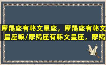 摩羯座有韩文星座，摩羯座有韩文星座嘛/摩羯座有韩文星座，摩羯座有韩文星座嘛-我的网站