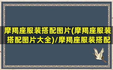 摩羯座服装搭配图片(摩羯座服装搭配图片大全)/摩羯座服装搭配图片(摩羯座服装搭配图片大全)-我的网站