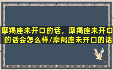 摩羯座未开口的话，摩羯座未开口的话会怎么样/摩羯座未开口的话，摩羯座未开口的话会怎么样-我的网站