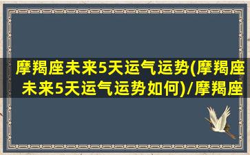 摩羯座未来5天运气运势(摩羯座未来5天运气运势如何)/摩羯座未来5天运气运势(摩羯座未来5天运气运势如何)-我的网站