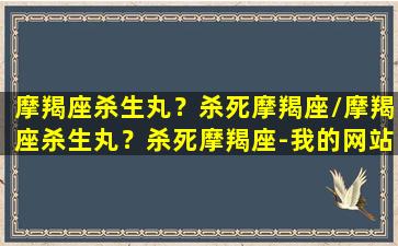 摩羯座杀生丸？杀死摩羯座/摩羯座杀生丸？杀死摩羯座-我的网站(弄死摩羯座的星座)