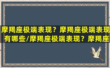 摩羯座极端表现？摩羯座极端表现有哪些/摩羯座极端表现？摩羯座极端表现有哪些-我的网站