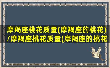 摩羯座桃花质量(摩羯座的桃花)/摩羯座桃花质量(摩羯座的桃花)-我的网站